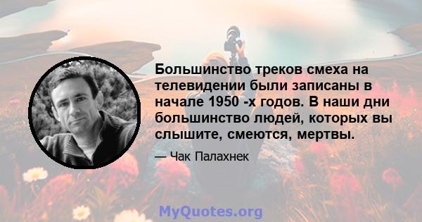 Большинство треков смеха на телевидении были записаны в начале 1950 -х годов. В наши дни большинство людей, которых вы слышите, смеются, мертвы.