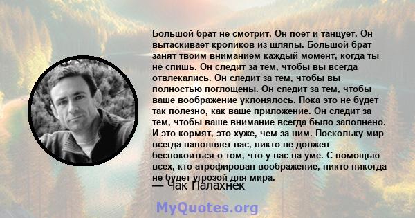 Большой брат не смотрит. Он поет и танцует. Он вытаскивает кроликов из шляпы. Большой брат занят твоим вниманием каждый момент, когда ты не спишь. Он следит за тем, чтобы вы всегда отвлекались. Он следит за тем, чтобы