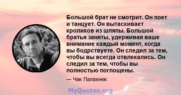 Большой брат не смотрит. Он поет и танцует. Он вытаскивает кроликов из шляпы. Большой братья заняты, удерживая ваше внимание каждый момент, когда вы бодрствуете. Он следил за тем, чтобы вы всегда отвлекались. Он следил