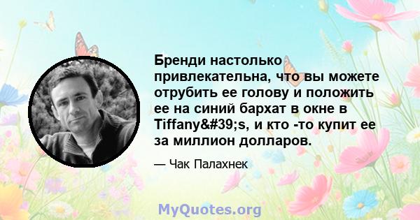 Бренди настолько привлекательна, что вы можете отрубить ее голову и положить ее на синий бархат в окне в Tiffany's, и кто -то купит ее за миллион долларов.