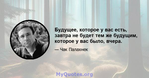 Будущее, которое у вас есть, завтра не будет тем же будущим, которое у вас было, вчера.