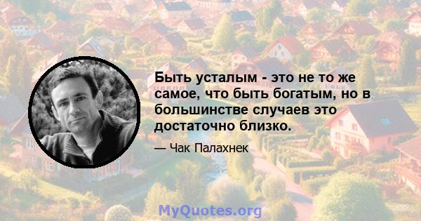 Быть усталым - это не то же самое, что быть богатым, но в большинстве случаев это достаточно близко.