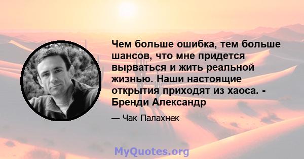 Чем больше ошибка, тем больше шансов, что мне придется вырваться и жить реальной жизнью. Наши настоящие открытия приходят из хаоса. - Бренди Александр