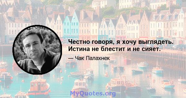 Честно говоря, я хочу выглядеть. Истина не блестит и не сияет.