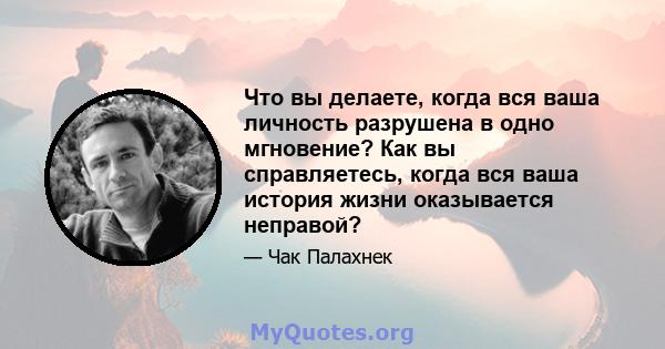 Что вы делаете, когда вся ваша личность разрушена в одно мгновение? Как вы справляетесь, когда вся ваша история жизни оказывается неправой?