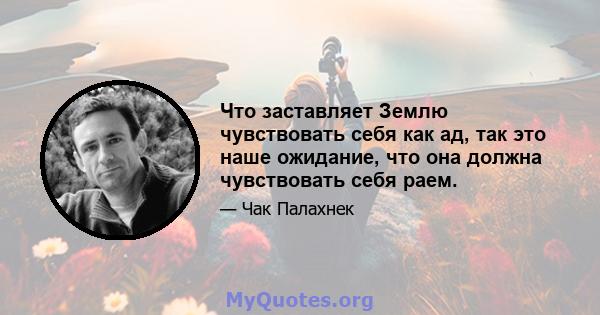 Что заставляет Землю чувствовать себя как ад, так это наше ожидание, что она должна чувствовать себя раем.