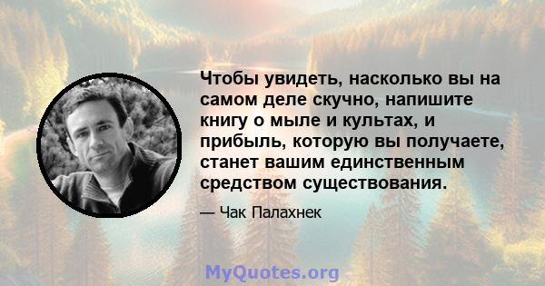 Чтобы увидеть, насколько вы на самом деле скучно, напишите книгу о мыле и культах, и прибыль, которую вы получаете, станет вашим единственным средством существования.