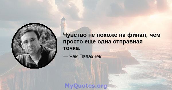 Чувство не похоже на финал, чем просто еще одна отправная точка.