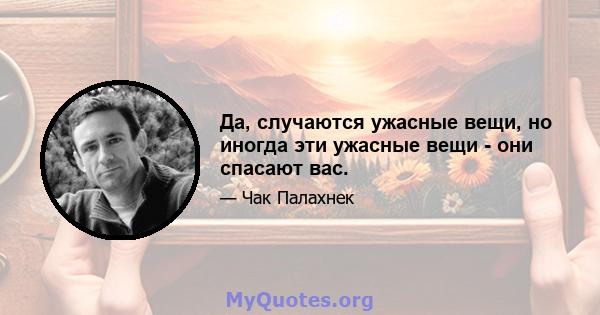 Да, случаются ужасные вещи, но иногда эти ужасные вещи - они спасают вас.