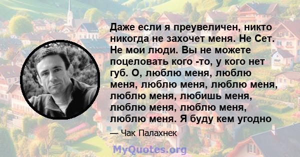 Даже если я преувеличен, никто никогда не захочет меня. Не Сет. Не мои люди. Вы не можете поцеловать кого -то, у кого нет губ. О, люблю меня, люблю меня, люблю меня, люблю меня, люблю меня, любишь меня, люблю меня,