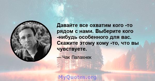 Давайте все охватим кого -то рядом с нами. Выберите кого -нибудь особенного для вас. Скажите этому кому -то, что вы чувствуете.