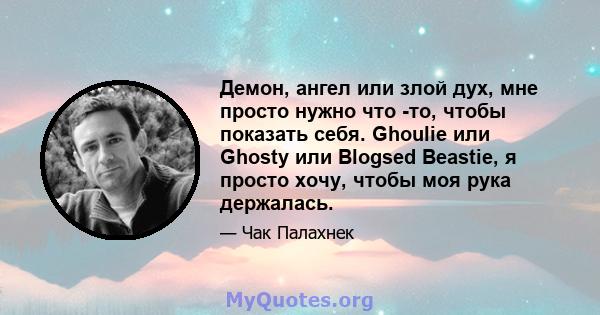 Демон, ангел или злой дух, мне просто нужно что -то, чтобы показать себя. Ghoulie или Ghosty или Blogsed Beastie, я просто хочу, чтобы моя рука держалась.