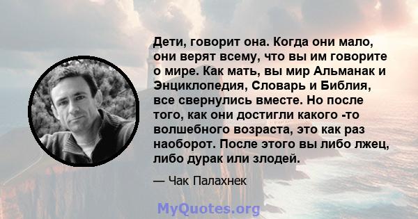 Дети, говорит она. Когда они мало, они верят всему, что вы им говорите о мире. Как мать, вы мир Альманак и Энциклопедия, Словарь и Библия, все свернулись вместе. Но после того, как они достигли какого -то волшебного