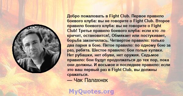 Добро пожаловать в Fight Club. Первое правило боевого клуба: вы не говорите о Fight Club. Второе правило боевого клуба: вы не говорите о Fight Club! Третье правило боевого клуба: если кто -то кричит, остановится!,