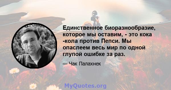 Единственное биоразнообразие, которое мы оставим, - это кока -кола против Пепси. Мы опаслеем весь мир по одной глупой ошибке за раз.