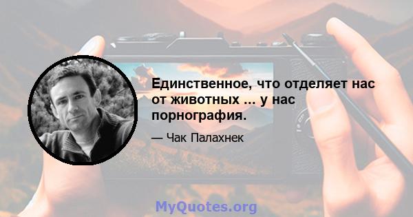 Единственное, что отделяет нас от животных ... у нас порнография.