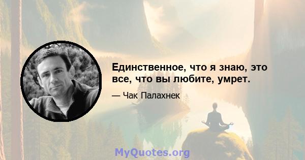 Единственное, что я знаю, это все, что вы любите, умрет.