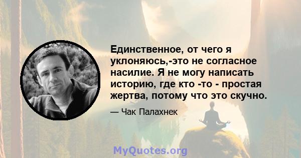 Единственное, от чего я уклоняюсь,-это не согласное насилие. Я не могу написать историю, где кто -то - простая жертва, потому что это скучно.