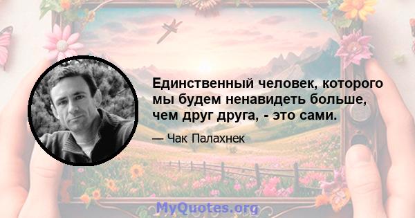 Единственный человек, которого мы будем ненавидеть больше, чем друг друга, - это сами.