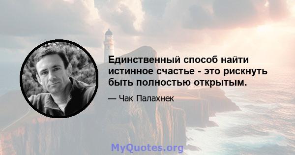 Единственный способ найти истинное счастье - это рискнуть быть полностью открытым.