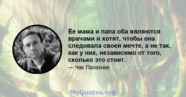 Ее мама и папа оба являются врачами и хотят, чтобы она следовала своей мечте, а не так, как у них, независимо от того, сколько это стоит.