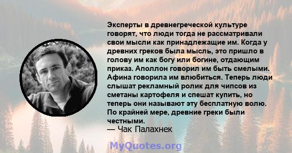 Эксперты в древнегреческой культуре говорят, что люди тогда не рассматривали свои мысли как принадлежащие им. Когда у древних греков была мысль, это пришло в голову им как богу или богине, отдающим приказ. Аполлон