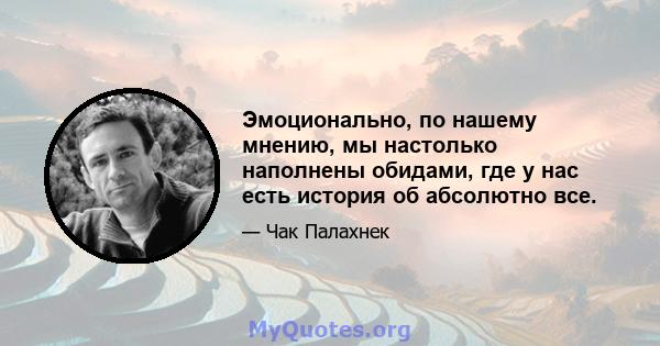 Эмоционально, по нашему мнению, мы настолько наполнены обидами, где у нас есть история об абсолютно все.