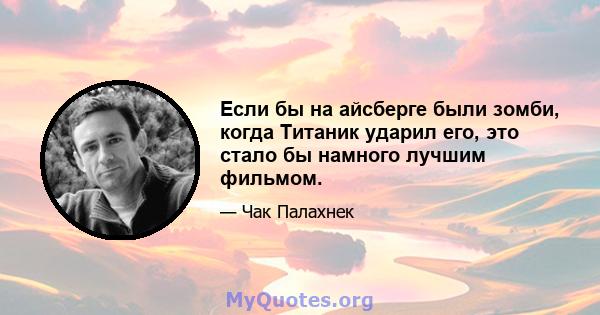 Если бы на айсберге были зомби, когда Титаник ударил его, это стало бы намного лучшим фильмом.