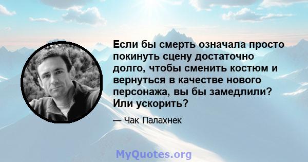 Если бы смерть означала просто покинуть сцену достаточно долго, чтобы сменить костюм и вернуться в качестве нового персонажа, вы бы замедлили? Или ускорить?