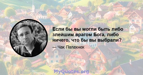 Если бы вы могли быть либо злейшим врагом Бога, либо ничего, что бы вы выбрали?