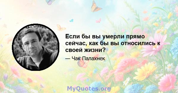 Если бы вы умерли прямо сейчас, как бы вы относились к своей жизни?