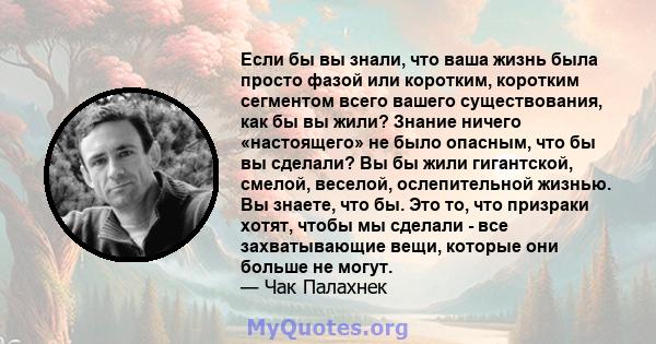 Если бы вы знали, что ваша жизнь была просто фазой или коротким, коротким сегментом всего вашего существования, как бы вы жили? Знание ничего «настоящего» не было опасным, что бы вы сделали? Вы бы жили гигантской,