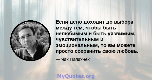 Если дело доходит до выбора между тем, чтобы быть нелюбимым и быть уязвимым, чувствительным и эмоциональным, то вы можете просто сохранить свою любовь.