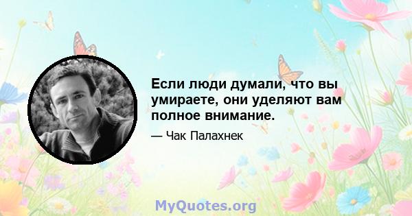 Если люди думали, что вы умираете, они уделяют вам полное внимание.