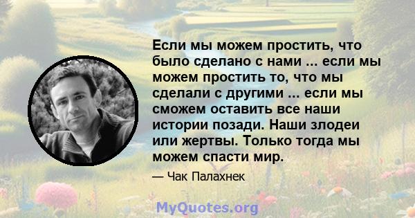 Если мы можем простить, что было сделано с нами ... если мы можем простить то, что мы сделали с другими ... если мы сможем оставить все наши истории позади. Наши злодеи или жертвы. Только тогда мы можем спасти мир.