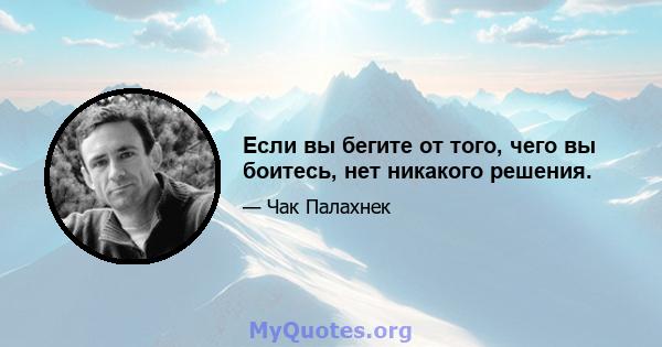 Если вы бегите от того, чего вы боитесь, нет никакого решения.