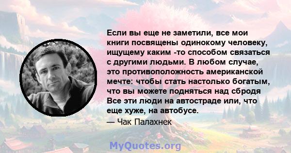 Если вы еще не заметили, все мои книги посвящены одинокому человеку, ищущему каким -то способом связаться с другими людьми. В любом случае, это противоположность американской мечте: чтобы стать настолько богатым, что вы 