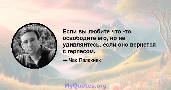 Если вы любите что -то, освободите его, но не удивляйтесь, если оно вернется с герпесом.