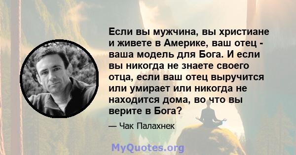 Если вы мужчина, вы христиане и живете в Америке, ваш отец - ваша модель для Бога. И если вы никогда не знаете своего отца, если ваш отец выручится или умирает или никогда не находится дома, во что вы верите в Бога?