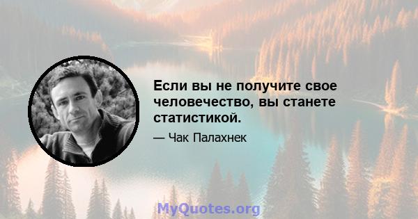 Если вы не получите свое человечество, вы станете статистикой.