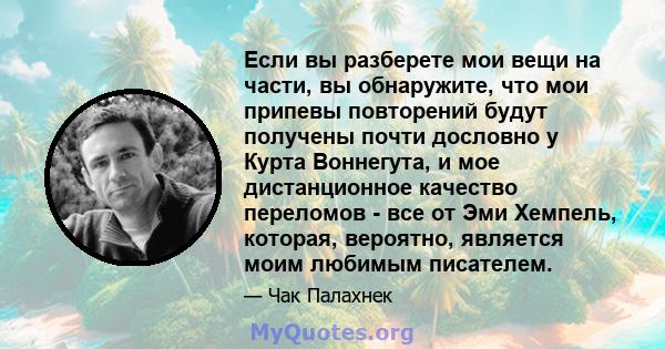 Если вы разберете мои вещи на части, вы обнаружите, что мои припевы повторений будут получены почти дословно у Курта Воннегута, и мое дистанционное качество переломов - все от Эми Хемпель, которая, вероятно, является