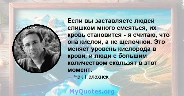 Если вы заставляете людей слишком много смеяться, их кровь становится - я считаю, что она кислой, а не щелочной. Это меняет уровень кислорода в крови, и люди с большим количеством скользят в этот момент.