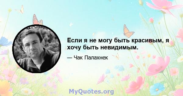 Если я не могу быть красивым, я хочу быть невидимым.