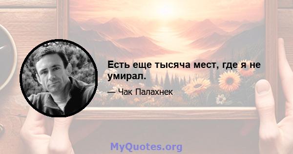 Есть еще тысяча мест, где я не умирал.