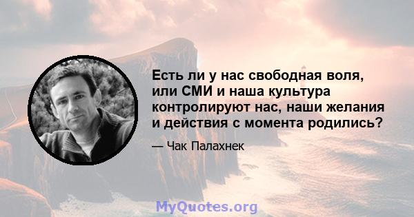 Есть ли у нас свободная воля, или СМИ и наша культура контролируют нас, наши желания и действия с момента родились?