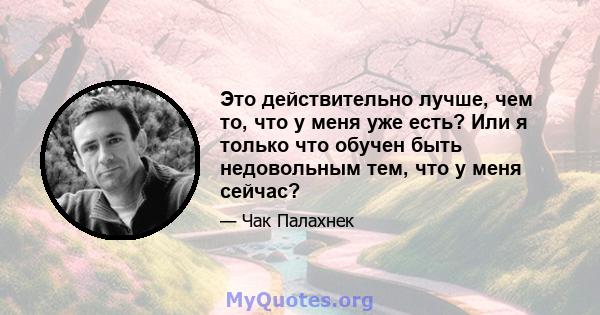 Это действительно лучше, чем то, что у меня уже есть? Или я только что обучен быть недовольным тем, что у меня сейчас?