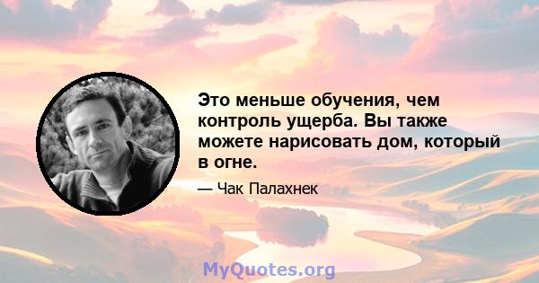 Это меньше обучения, чем контроль ущерба. Вы также можете нарисовать дом, который в огне.