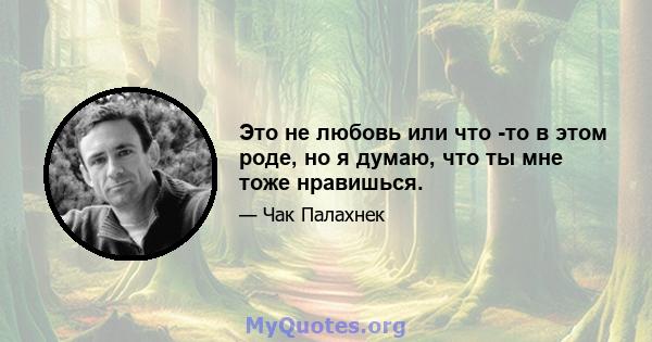 Это не любовь или что -то в этом роде, но я думаю, что ты мне тоже нравишься.