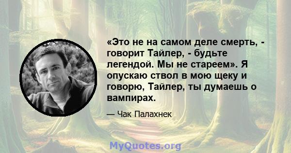 «Это не на самом деле смерть, - говорит Тайлер, - будьте легендой. Мы не стареем». Я опускаю ствол в мою щеку и говорю, Тайлер, ты думаешь о вампирах.