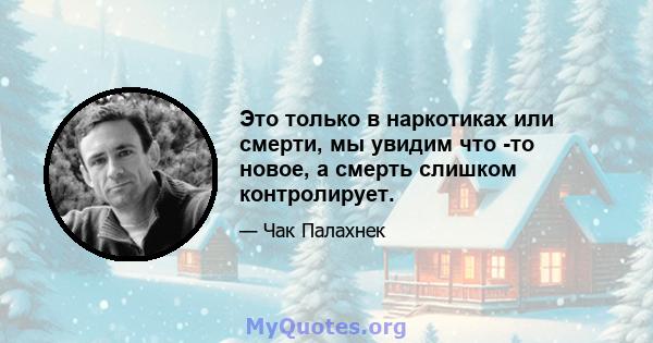 Это только в наркотиках или смерти, мы увидим что -то новое, а смерть слишком контролирует.